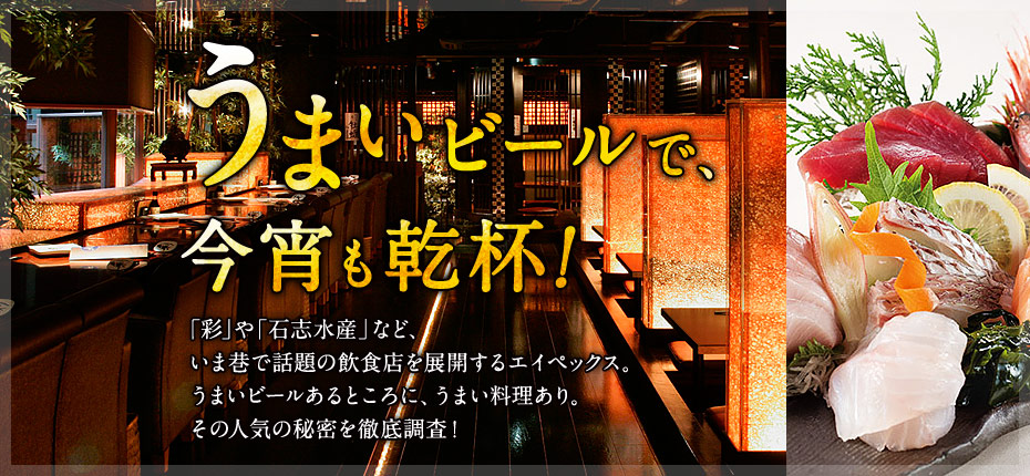 うまいビールで、今宵も乾杯！「彩」や「石志水産」など、いま巷で話題の飲食店を展開するエイペックス。うまいビールあるところに、うまい料理あり。その人気の秘密を徹底調査！