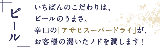 いちばんのこだわりは、ビールのうまさ。辛口の「アサヒスーパードライ」が、お客様の渇いたノドを潤します！