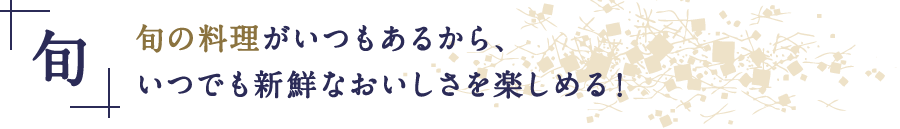 旬の料理がいつもあるから、いつでも新鮮なおいしさを楽しめる！