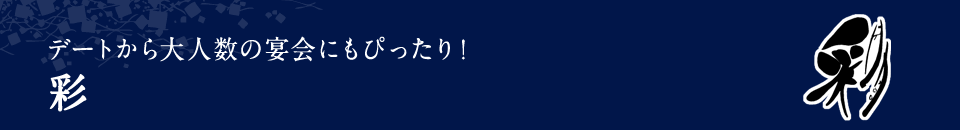 デートから大人数の宴会にもぴったり！ 彩